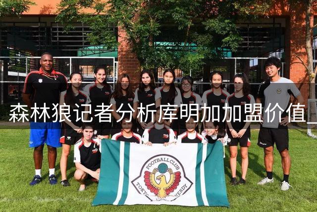 森林狼记者分析库明加加盟价值 称其完美填补兰德里德离队空缺